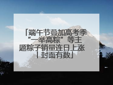 端午节叠加高考季 “一举高粽”等主题粽子销量连日上涨丨封面有数