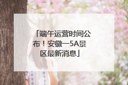 端午运营时间公布！安徽一5A景区最新消息