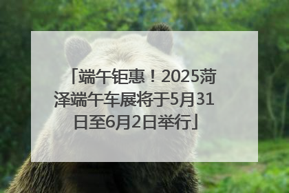 端午钜惠！2025菏泽端午车展将于5月31日至6月2日举行