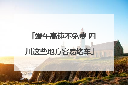 端午高速不免费 四川这些地方容易堵车