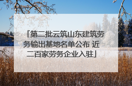 第二批云筑山东建筑劳务输出基地名单公布 近二百家劳务企业入驻