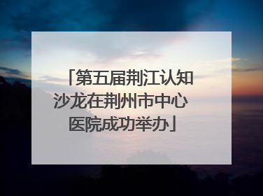 第五届荆江认知沙龙在荆州市中心医院成功举办