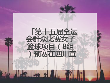 第十五届全运会群众比赛女子篮球项目（B组）预赛在四川宜宾南溪开赛