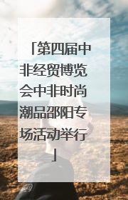 第四届中非经贸博览会中非时尚潮品邵阳专场活动举行