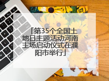 第35个全国土地日主题活动河南主场启动仪式在濮阳市举行
