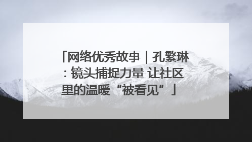 网络优秀故事｜孔繁琳：镜头捕捉力量 让社区里的温暖“被看见”