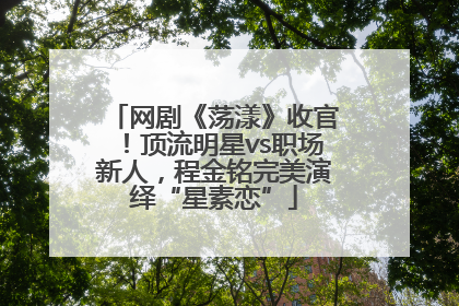 网剧《荡漾》收官！顶流明星vs职场新人，程金铭完美演绎“星素恋”