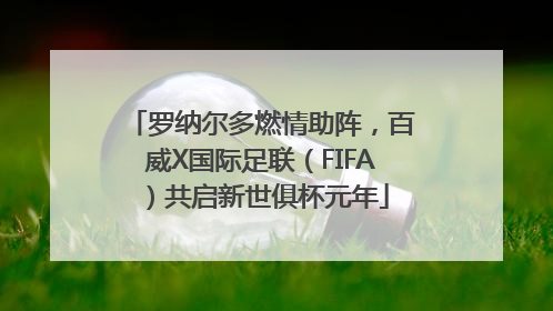 罗纳尔多燃情助阵，百威X国际足联（FIFA）共启新世俱杯元年