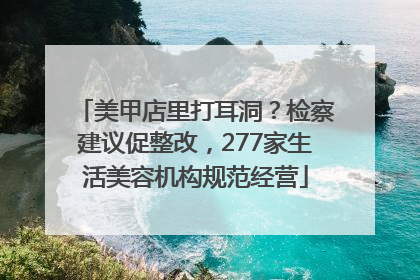 美甲店里打耳洞？检察建议促整改，277家生活美容机构规范经营