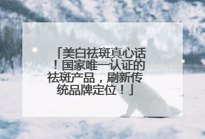 美白祛斑真心话！国家唯一认证的祛斑产品，刷新传统品牌定位！
