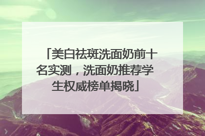 美白祛斑洗面奶前十名实测，洗面奶推荐学生权威榜单揭晓
