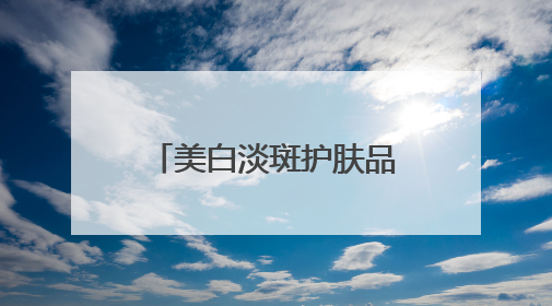 美白淡斑护肤品哪个好？十大美白祛斑产品，去黄提亮品牌选购指南