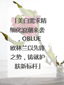 美白需求精细化浪潮来袭，OBLUE欧林兰以先锋之势，铸就护肤新标杆