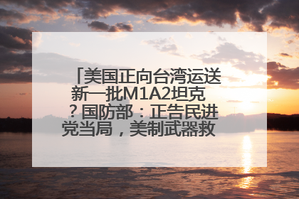 美国正向台湾运送新一批M1A2坦克？国防部：正告民进党当局，美制武器救不了自己的命