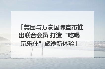美团与万豪国际宣布推出联合会员 打造“吃喝玩乐住”旅途新体验