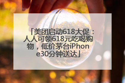 美团启动618大促：人人可领618元吃喝购物，低价茅台iPhone30分钟送达