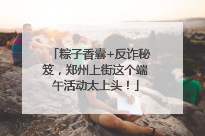 粽子香囊+反诈秘笈，郑州上街这个端午活动太上头！