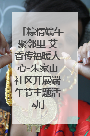粽情端午聚邻里 艾香传福暖人心-朱家山社区开展端午节主题活动