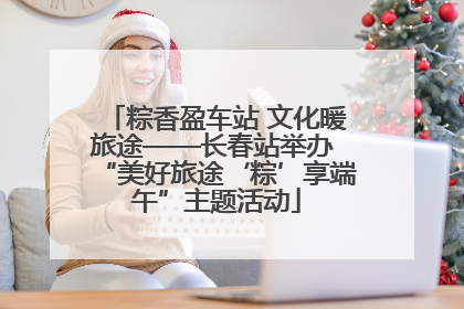 粽香盈车站 文化暖旅途——长春站举办 “美好旅途‘粽’享端午”主题活动