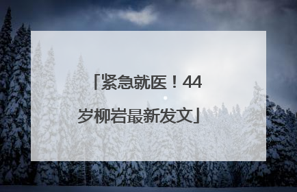 紧急就医！44岁柳岩最新发文