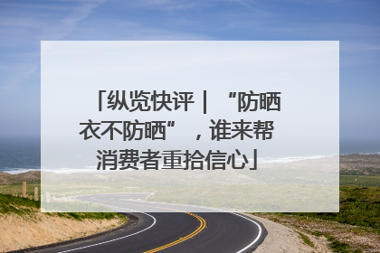 纵览快评｜“防晒衣不防晒”，谁来帮消费者重拾信心