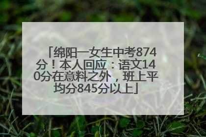 绵阳一女生中考874分！本人回应：语文140分在意料之外，班上平均分845分以上
