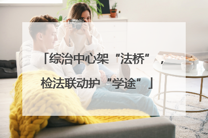 综治中心架“法桥”，检法联动护“学途”