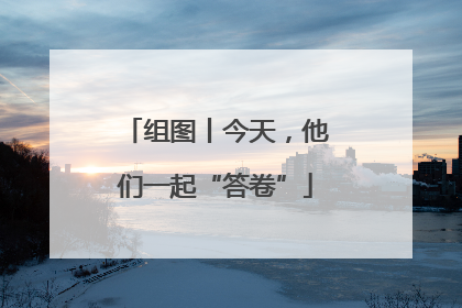 组图丨今天，他们一起“答卷”