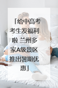 给中高考考生发福利啦 兰州多家A级景区推出暑期优惠