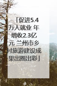 促进5.4万人就业 年增收2.3亿元 兰州市乡村旅游建设成果出圈出彩