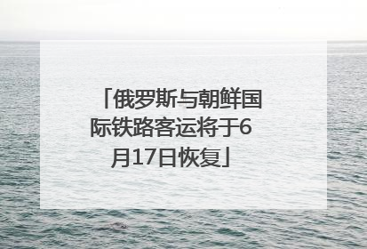 俄罗斯与朝鲜国际铁路客运将于6月17日恢复