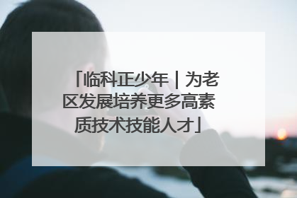临科正少年｜为老区发展培养更多高素质技术技能人才