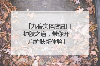 丸碧实体店夏日护肤之道，带你开启护肤新体验