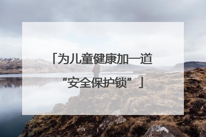 为儿童健康加一道“安全保护锁”
