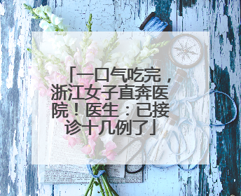一口气吃完，浙江女子直奔医院！医生：已接诊十几例了