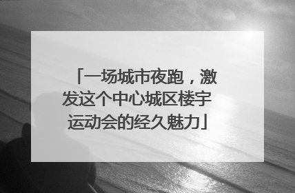 一场城市夜跑，激发这个中心城区楼宇运动会的经久魅力