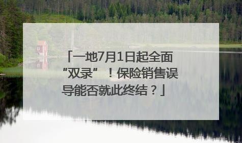 一地7月1日起全面“双录”！保险销售误导能否就此终结？