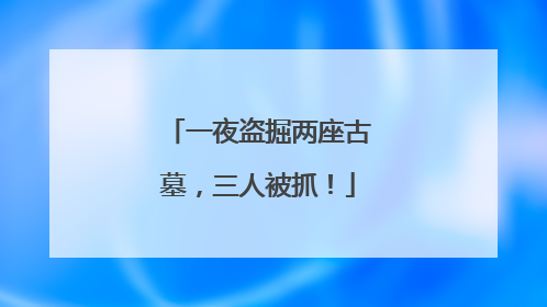 一夜盗掘两座古墓，三人被抓！