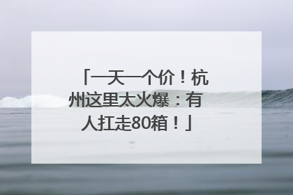 一天一个价！杭州这里太火爆：有人扛走80箱！