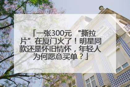 一张300元 “撕拉片”在厦门火了！明星同款还是怀旧情怀，年轻人为何愿意买单？