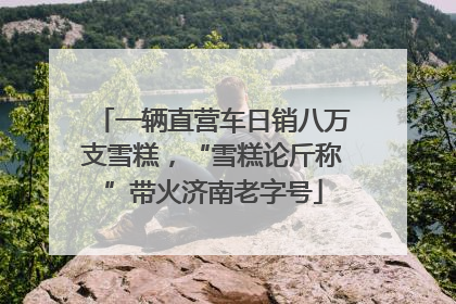 一辆直营车日销八万支雪糕，“雪糕论斤称”带火济南老字号