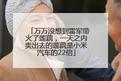 万万没想到雷军带火了莲藕，一天之内卖出去的莲藕是小米汽车的22倍