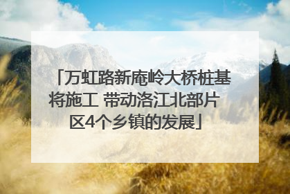 万虹路新庵岭大桥桩基将施工 带动洛江北部片区4个乡镇的发展