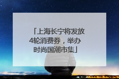 上海长宁将发放4轮消费券，举办时尚国潮市集