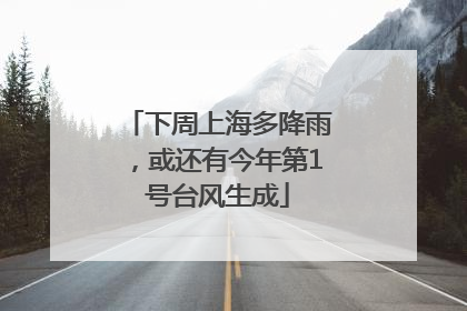 下周上海多降雨，或还有今年第1号台风生成