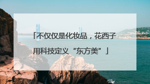 不仅仅是化妆品，花西子用科技定义“东方美”