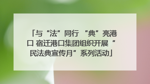 与“法”同行 “典”亮港口 宿迁港口集团组织开展“民法典宣传月”系列活动