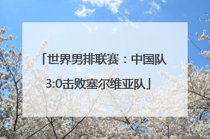 世界男排联赛：中国队3:0击败塞尔维亚队