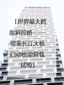 世界最大跨度斜拉桥——常泰长江大桥启动桥梁荷载试验