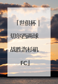 世俱杯｜切尔西两球战胜洛杉矶FC